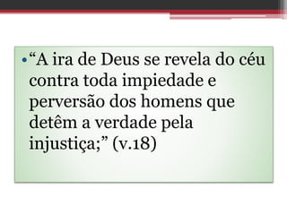 •“A ira de Deus se revela do céu
contra toda impiedade e
perversão dos homens que
detêm a verdade pela
injustiça;” (v.18)
 