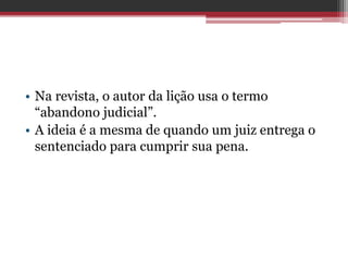 • Na revista, o autor da lição usa o termo
“abandono judicial”.
• A ideia é a mesma de quando um juiz entrega o
sentenciado para cumprir sua pena.
 