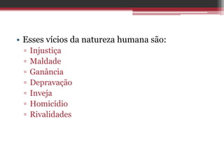 • Esses vícios da natureza humana são:
▫ Injustiça
▫ Maldade
▫ Ganância
▫ Depravação
▫ Inveja
▫ Homicídio
▫ Rivalidades
 