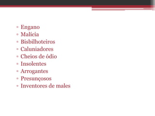 ▫ Engano
▫ Malícia
▫ Bisbilhoteiros
▫ Caluniadores
▫ Cheios de ódio
▫ Insolentes
▫ Arrogantes
▫ Presunçosos
▫ Inventores de males
 