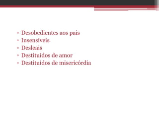 ▫ Desobedientes aos pais
▫ Insensíveis
▫ Desleais
▫ Destituídos de amor
▫ Destituídos de misericórdia
 
