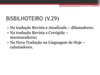 BISBILHOTEIRO (V.29)
• Na tradução Revista e Atualizada – difamadores;
• Na tradução Revista e Corrigida –
murmuradores;
• Na Nova Tradução na Linguagem de Hoje –
caluniadores.
 