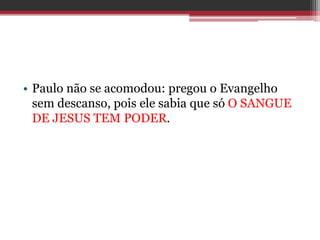 • Paulo não se acomodou: pregou o Evangelho
sem descanso, pois ele sabia que só O SANGUE
DE JESUS TEM PODER.
 