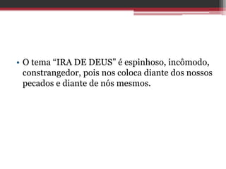 • O tema “IRA DE DEUS” é espinhoso, incômodo,
constrangedor, pois nos coloca diante dos nossos
pecados e diante de nós mesmos.
 