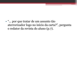 • “... por que tratar de um assunto tão
aterrorizador logo no início da carta?”, pergunta
o redator da revista do aluno (p.7).
 