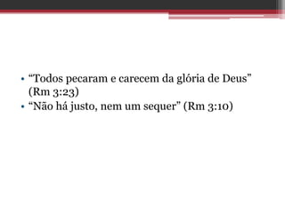 • “Todos pecaram e carecem da glória de Deus”
(Rm 3:23)
• “Não há justo, nem um sequer” (Rm 3:10)
 