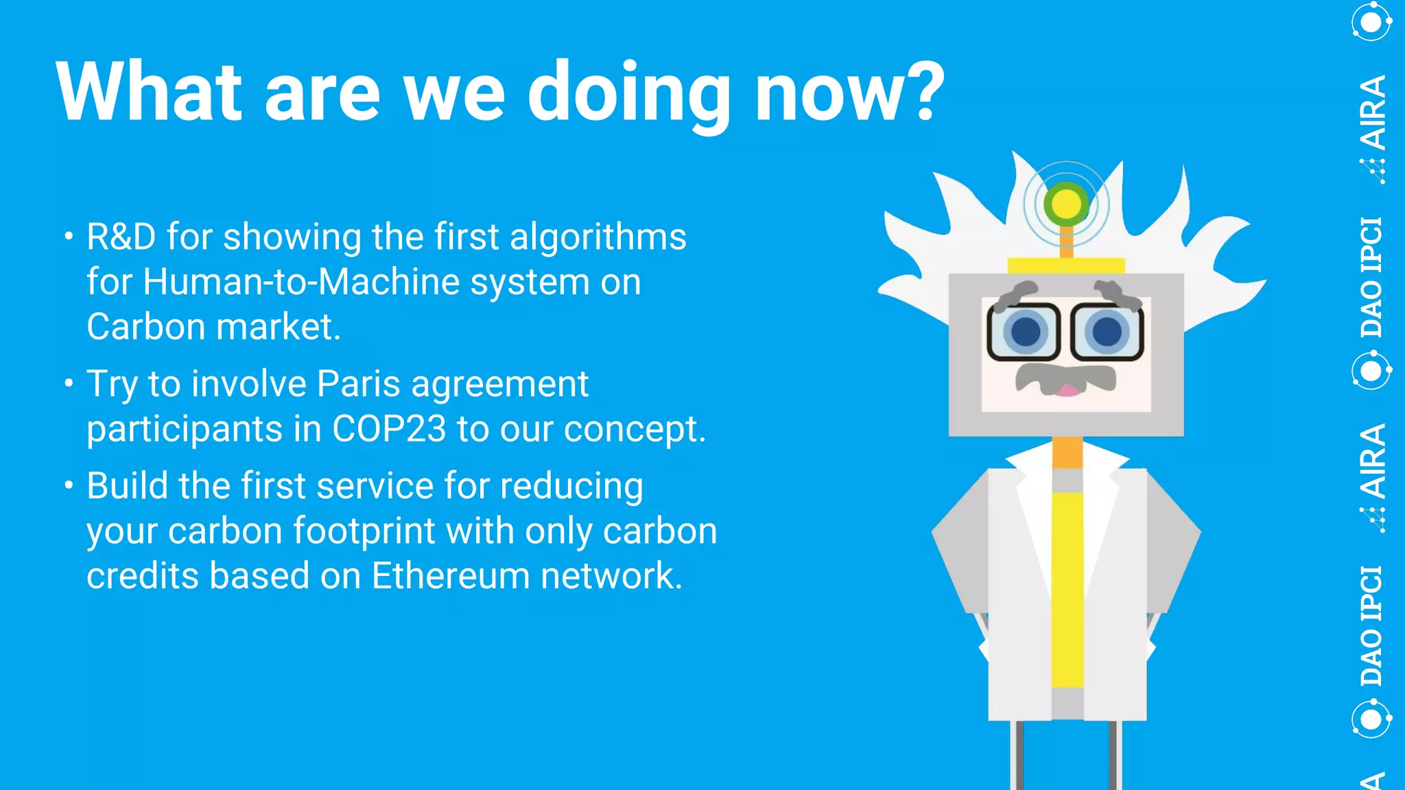 What are we doing now?
• R&D for showing the first algorithms
for Human-to-Machine system on
Carbon market.
• Try to involve Paris agreement
participants in COP23 to our concept.
• Build the first service for reducing
your carbon footprint with only carbon
credits based on Ethereum network.
 