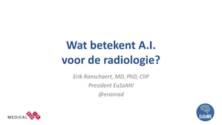 Wat betekent A.I.
voor de radiologie?
Erik Ranschaert, MD, PhD, CIIP
President EuSoMII
@eranrad
 