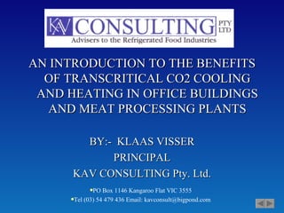 AN INTRODUCTION TO THE BENEFITS OF TRANSCRITICAL CO2 COOLING AND HEATING IN OFFICE BUILDINGS AND MEAT PROCESSING PLANTS BY:-  KLAAS VISSER PRINCIPAL KAV CONSULTING Pty. Ltd. ,[object Object],[object Object]