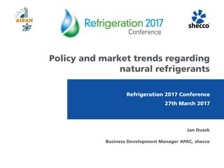 Policy and market trends regarding
natural refrigerants
Jan Dusek
Business Development Manager APAC, shecco
Refrigeration 2017 Conference
27th March 2017
 