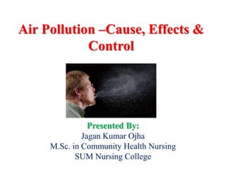 Air Pollution –Cause, Effects &
Control
Presented By:
Jagan Kumar Ojha
M.Sc. in Community Health Nursing
SUM Nursing College
 