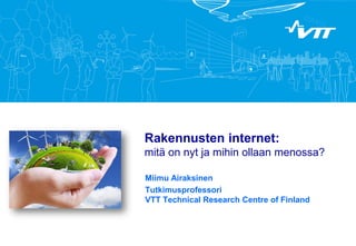 Rakennusten internet:
mitä on nyt ja mihin ollaan menossa?
Miimu Airaksinen
Tutkimusprofessori
VTT Technical Research Centre of Finland
 