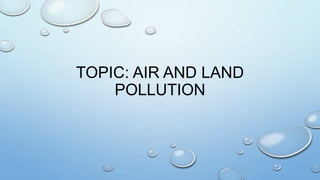 TOPIC: AIR AND LAND
POLLUTION
 