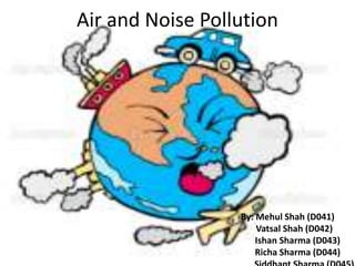 Air and Noise Pollution
By: Mehul Shah (D041)
Vatsal Shah (D042)
Ishan Sharma (D043)
Richa Sharma (D044)
 