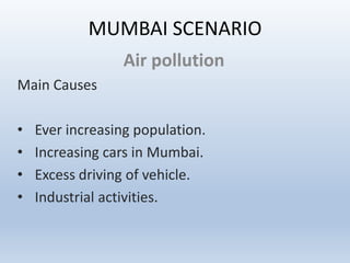 MUMBAI SCENARIO
Air pollution
Main Causes
• Ever increasing population.
• Increasing cars in Mumbai.
• Excess driving of vehicle.
• Industrial activities.
 