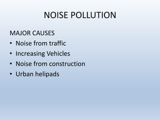 NOISE POLLUTION
MAJOR CAUSES
• Noise from traffic
• Increasing Vehicles
• Noise from construction
• Urban helipads
 