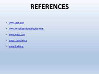 REFERENCES
• www.cpcb.com
• www.worldhealthorganisaton.com
• www.mpcb.com
• www.cseindia.org
• www.dpcb.org
 