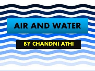 AIR AND WATER
BY CHANDNI ATHI
 