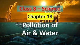 Class 8 – Science
Chapter 18
Pollution of
Air & Water
1
 