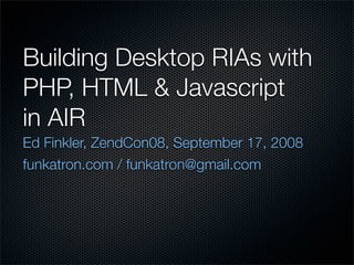 Building Desktop RIAs with
PHP, HTML  Javascript
in AIR
Ed Finkler, ZendCon08, September 17, 2008
funkatron.com / funkatron@gmail.com
 