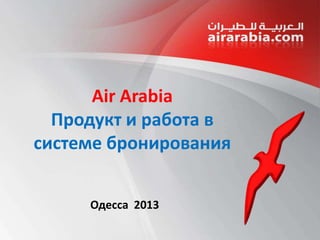 Air Arabia
Продукт и работа в
системе бронирования
Одесса 2013

 