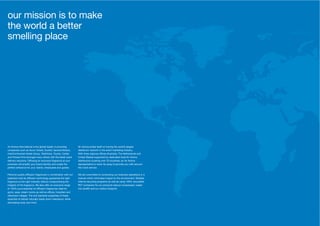 8 9
Air Aroma International is the global leader in providing
companies such as Accor Hotels, Dunhill, General Motors,
InterContinental Hotels Group, Telefónica, Toyota, Cartier
and Fitness First amongst many others with the latest scent
delivery solutions. Diffusing an exclusive fragrance at your
premises will amplify your brand identity and create the
perfect ambiance for your clients, employees and guests.
Perfume-quality diffusion fragrances in combination with our
patented cold-air diffusion technology guarantee the right
fragrance at the right intensity without compromising the
integrity of the fragrance. We also offer an exclusive range
of 100% pure essential oil diffusion fragrances ideal for
gyms, spas, steam rooms as well as offices, hospitals and
retirement villages. The anti-bacterial properties of these
essential oil blends naturally break down malodours, while
stimulating body and mind.
Air Aroma prides itself on having the world’s largest
distributor network in the scent marketing industry.
With three regional offices (Australia, The Netherlands and
United States) supported by dedicated local Air Aroma
distributors covering over 70 countries, an Air Aroma
representative is never far away to provide you with around-
the-clock service.
We are committed to conducting our business operations in a
manner which minimises impact on the environment. Multiple
internal recycling programs as well as using 100% recyclable
PET containers for our products reduce unnecessary waste
into landfill and our carbon footprint.
our mission is to make
the world a better
smelling place
 