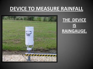 DEVICE TO MEASURE RAINFALL
                  THE DEVICE
                      IS
                  RAINGAUGE.
 