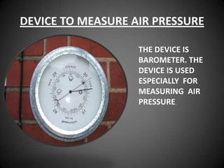 DEVICE TO MEASURE AIR PRESSURE

                   THE DEVICE IS
                   BAROMETER. THE
                   DEVICE IS USED
                   ESPECIALLY FOR
                   MEASURING AIR
                   PRESSURE.
 