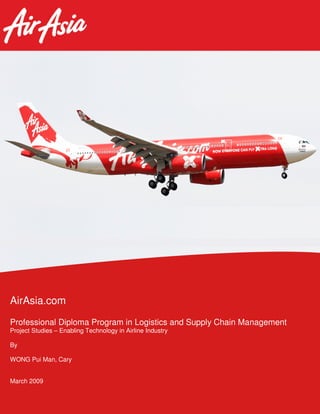 AirAsia.com
Professional Diploma Program in Logistics and Supply Chain Management
Project Studies – Enabling Technology in Airline Industry
By
WONG Pui Man, Cary
March 2009
 