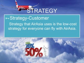 STRATEGY
Strategy-Customer
Strategy that AirAsia uses is the low-cost
strategy for everyone can fly with AirAsia.
 