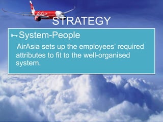 System-People
AirAsia sets up the employees’ required
attributes to fit to the well-organised
system.
STRATEGY
 