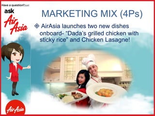  AirAsia launches two new dishes
onboard- “Dada’s grilled chicken with
sticky rice” and Chicken Lasagne!
MARKETING MIX (4Ps)
 