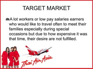 TARGET MARKET
A lot workers or low pay salaries earners
who would like to travel often to meet their
families especially during special
occasions but due to how expensive it was
that time, their desire are not fulfilled.
 