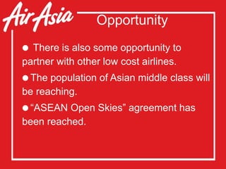 Opportunity
 There is also some opportunity to
partner with other low cost airlines.
The population of Asian middle class will
be reaching.
“ASEAN Open Skies” agreement has
been reached.
 