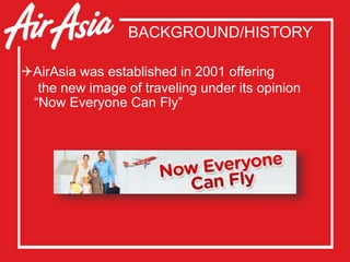 BACKGROUND/HISTORY
AirAsia was established in 2001 offering
the new image of traveling under its opinion
“Now Everyone Can Fly”
 