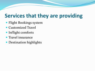 Services that they are providing
 Flight Bookings system
 Customized Travel
 Inflight comforts
 Travel insurance
 Destination highlights
 