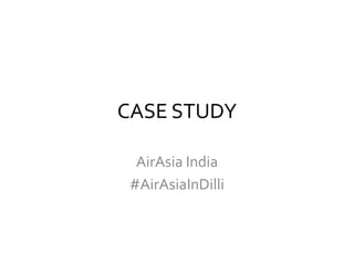 CASE STUDY
AirAsia India
#AirAsiaInDilli
 