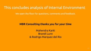 This concludes analysis of Internal Environment
We open the floor for questions, comments and feedback.
MBR Consulting thanks you for your time
Mahendra Karki
Brandi Lunn
& Rodrigo Marquez del Rio
17
 