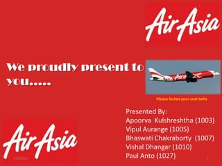We proudly present to
you…..
Please fasten your seat belts

1/9/2014

Presented By:
Apoorva Kulshreshtha (1003)
Vipul Aurange (1005)
Bhaswati Chakraborty (1007)
Vishal Dhangar (1010)
Paul Anto (1027)
1

 
