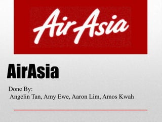 AirAsia Done By:Angelin Tan, Amy Ewe, Aaron Lim, Amos Kwah 