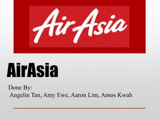 AirAsia Done By:Angelin Tan, Amy Ewe, Aaron Lim, Amos Kwah 