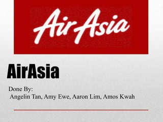 AirAsia
Done By:
Angelin Tan, Amy Ewe, Aaron Lim, Amos Kwah
 