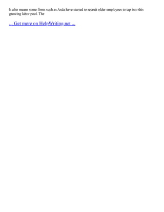 It also means some firms such as Asda have started to recruit older employees to tap into this
growing labor pool. The
... Get more on HelpWriting.net ...
 