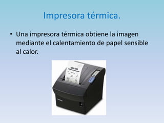 Impresora térmica.
• Una impresora térmica obtiene la imagen
  mediante el calentamiento de papel sensible
  al calor.
 