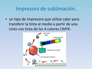 Impresora de sublimación.
• un tipo de impresora que utiliza calor para
  transferir la tinta al medio a partir de una
  cinta con tinta de los 4 colores CMYK.
 