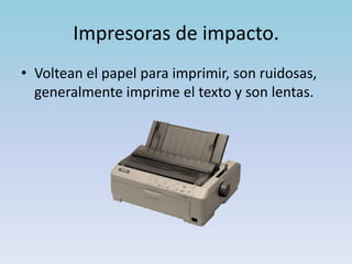 Impresoras de impacto.
• Voltean el papel para imprimir, son ruidosas,
  generalmente imprime el texto y son lentas.
 