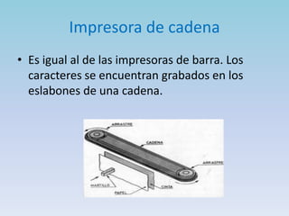 Impresora de cadena
• Es igual al de las impresoras de barra. Los
  caracteres se encuentran grabados en los
  eslabones de una cadena.
 