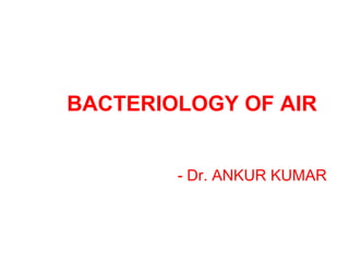 BACTERIOLOGY OF AIR
- Dr. ANKUR KUMAR
 