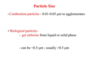 • Combustion particles - 0.01-0.05 μm to agglomerates
• Biological particles
– get airborne from liquid or solid phase
- can be <0.5 μm ; usually >0.5 μm
Particle Size
 