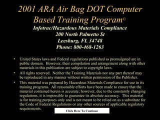 2001 ARA Air Bag DOT Computer Based Training Program ©  Infotrac/Hazardous Materials Compliance 200 North Palmetto St Leesburg, FL 34748 Phone: 800-468-1263 ,[object Object],[object Object],[object Object],Click Here To Continue 